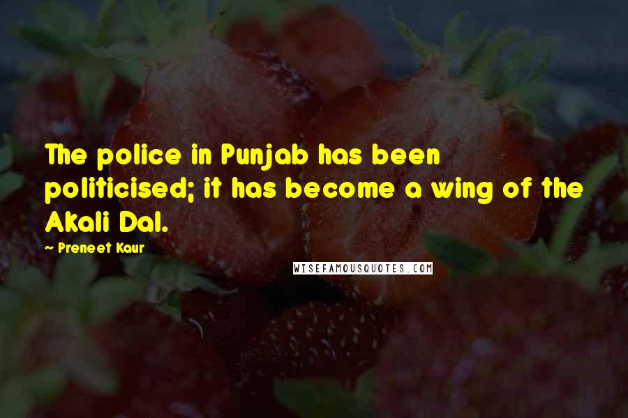 Preneet Kaur Quotes: The police in Punjab has been politicised; it has become a wing of the Akali Dal.