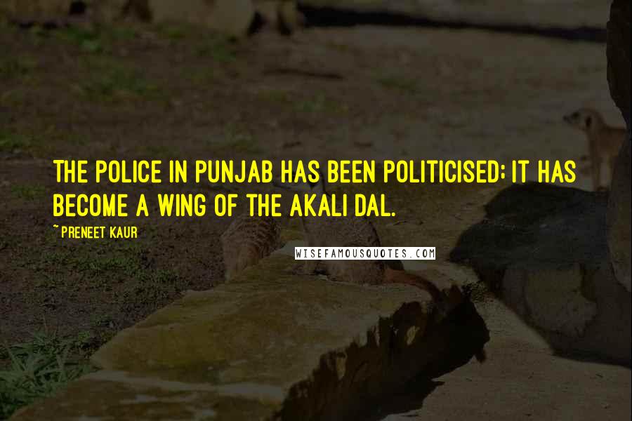 Preneet Kaur Quotes: The police in Punjab has been politicised; it has become a wing of the Akali Dal.