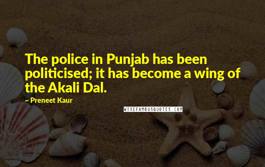 Preneet Kaur Quotes: The police in Punjab has been politicised; it has become a wing of the Akali Dal.