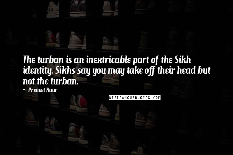 Preneet Kaur Quotes: The turban is an inextricable part of the Sikh identity. Sikhs say you may take off their head but not the turban.