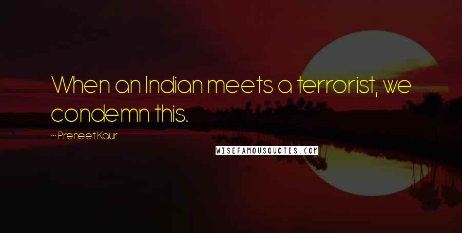 Preneet Kaur Quotes: When an Indian meets a terrorist, we condemn this.