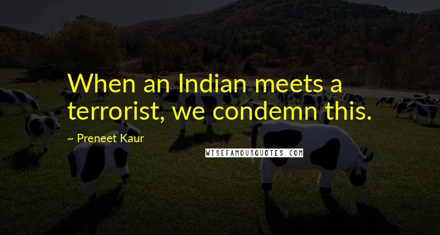 Preneet Kaur Quotes: When an Indian meets a terrorist, we condemn this.