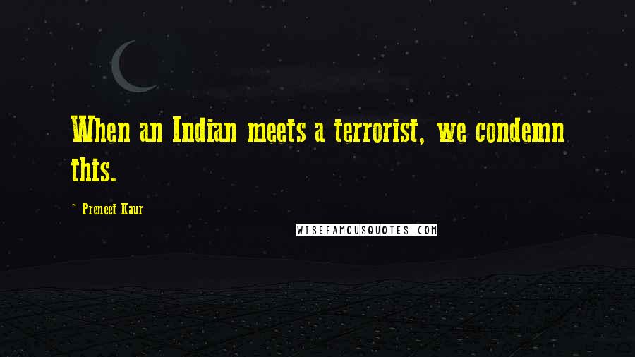 Preneet Kaur Quotes: When an Indian meets a terrorist, we condemn this.