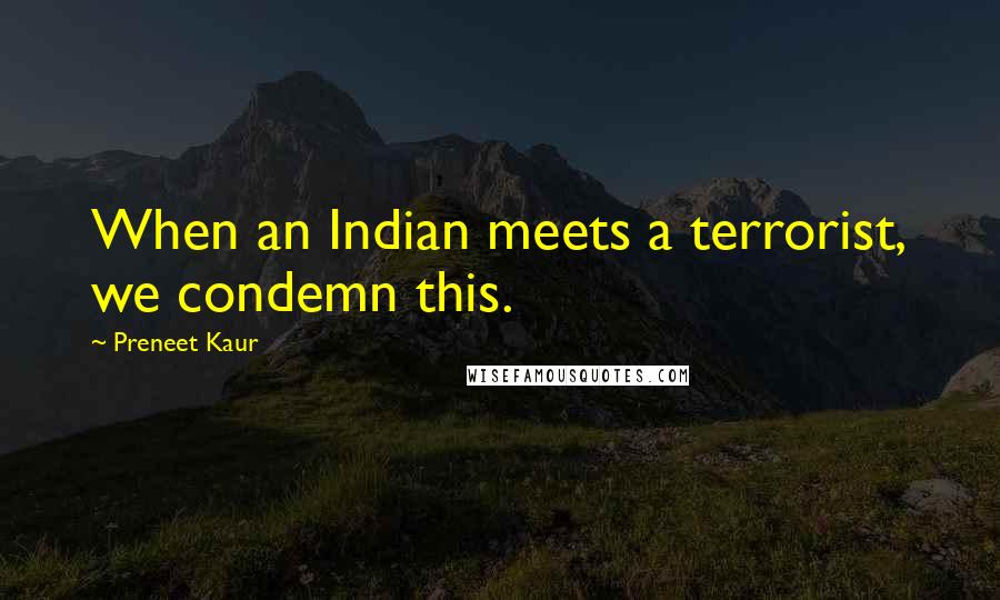 Preneet Kaur Quotes: When an Indian meets a terrorist, we condemn this.