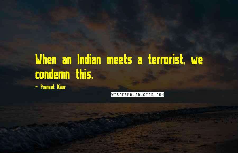 Preneet Kaur Quotes: When an Indian meets a terrorist, we condemn this.