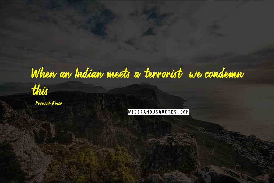 Preneet Kaur Quotes: When an Indian meets a terrorist, we condemn this.