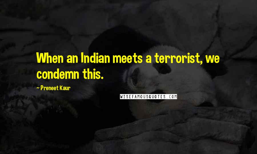 Preneet Kaur Quotes: When an Indian meets a terrorist, we condemn this.