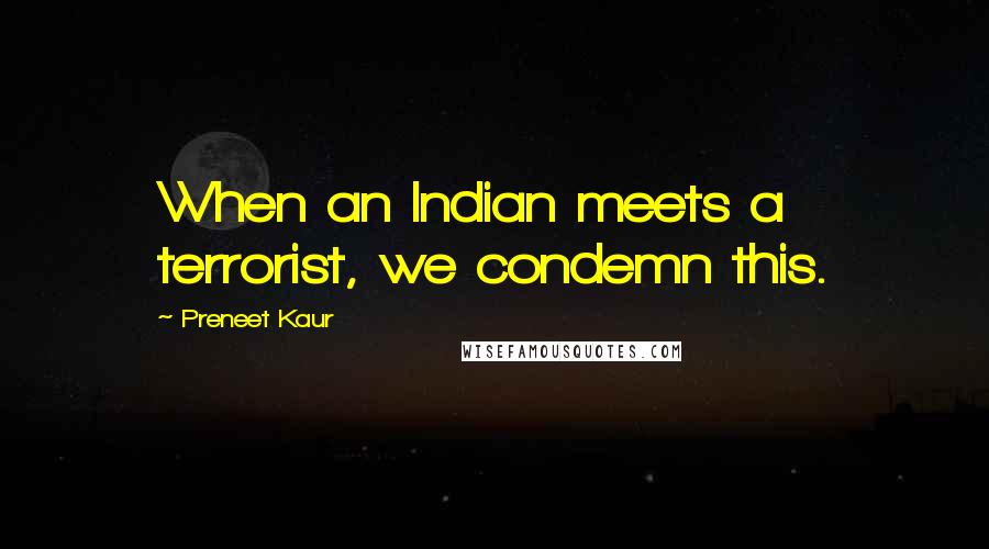 Preneet Kaur Quotes: When an Indian meets a terrorist, we condemn this.