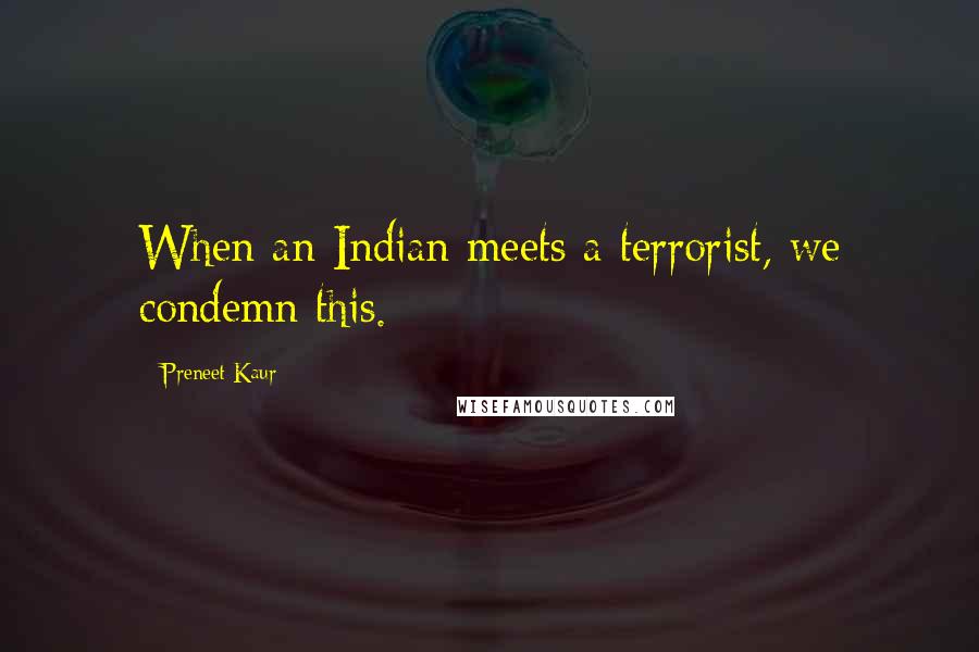 Preneet Kaur Quotes: When an Indian meets a terrorist, we condemn this.