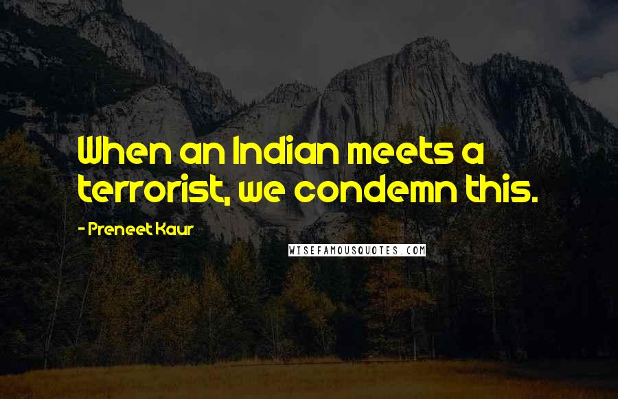 Preneet Kaur Quotes: When an Indian meets a terrorist, we condemn this.