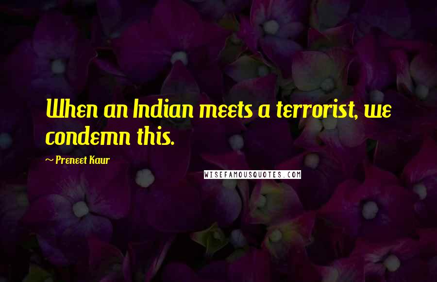 Preneet Kaur Quotes: When an Indian meets a terrorist, we condemn this.