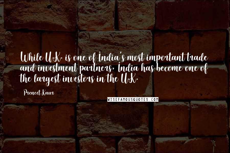 Preneet Kaur Quotes: While U.K. is one of India's most important trade and investment partners, India has become one of the largest investors in the U.K.