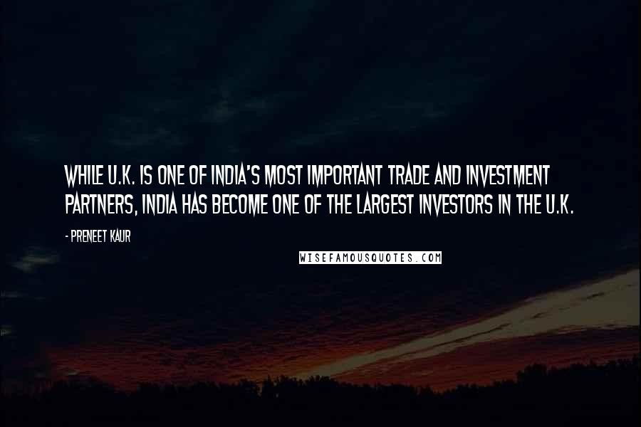 Preneet Kaur Quotes: While U.K. is one of India's most important trade and investment partners, India has become one of the largest investors in the U.K.