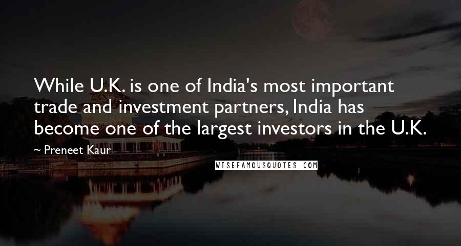 Preneet Kaur Quotes: While U.K. is one of India's most important trade and investment partners, India has become one of the largest investors in the U.K.