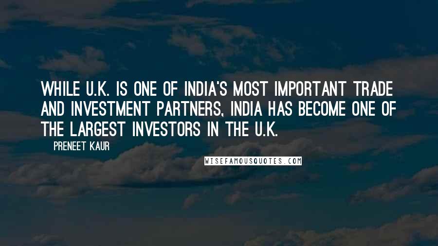 Preneet Kaur Quotes: While U.K. is one of India's most important trade and investment partners, India has become one of the largest investors in the U.K.