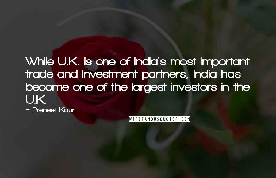 Preneet Kaur Quotes: While U.K. is one of India's most important trade and investment partners, India has become one of the largest investors in the U.K.