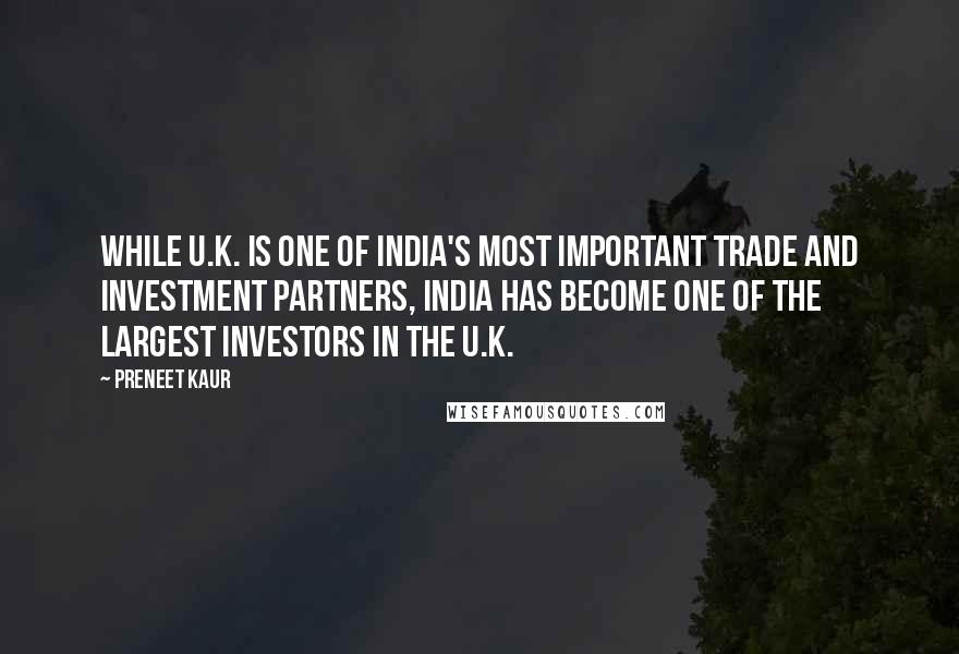 Preneet Kaur Quotes: While U.K. is one of India's most important trade and investment partners, India has become one of the largest investors in the U.K.