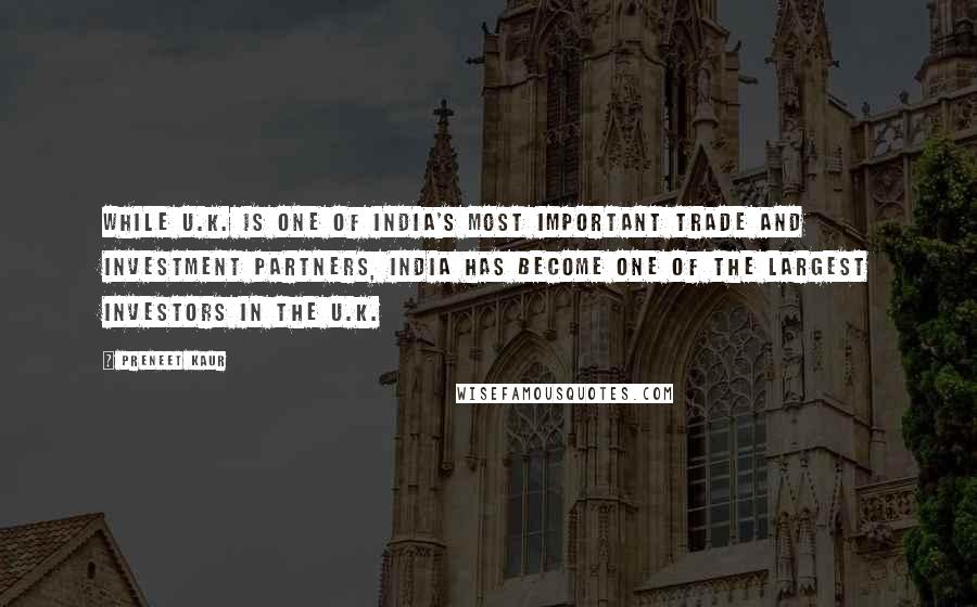 Preneet Kaur Quotes: While U.K. is one of India's most important trade and investment partners, India has become one of the largest investors in the U.K.