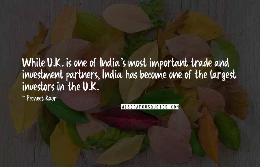 Preneet Kaur Quotes: While U.K. is one of India's most important trade and investment partners, India has become one of the largest investors in the U.K.