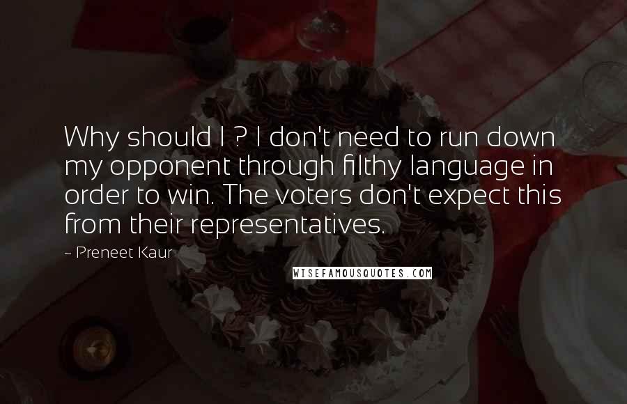 Preneet Kaur Quotes: Why should I ? I don't need to run down my opponent through filthy language in order to win. The voters don't expect this from their representatives.