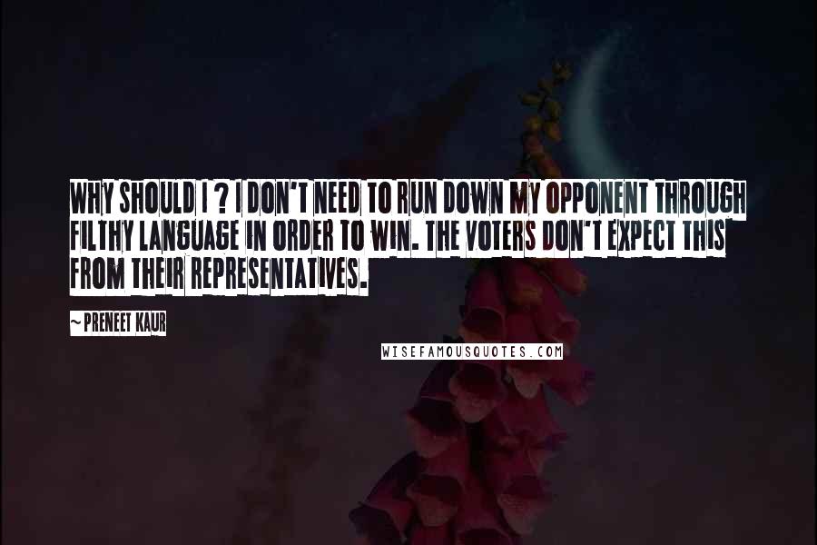 Preneet Kaur Quotes: Why should I ? I don't need to run down my opponent through filthy language in order to win. The voters don't expect this from their representatives.