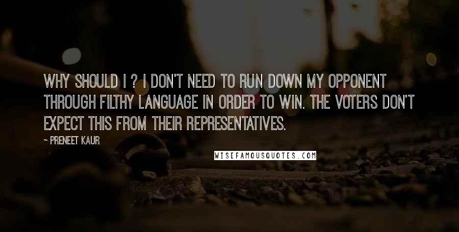 Preneet Kaur Quotes: Why should I ? I don't need to run down my opponent through filthy language in order to win. The voters don't expect this from their representatives.