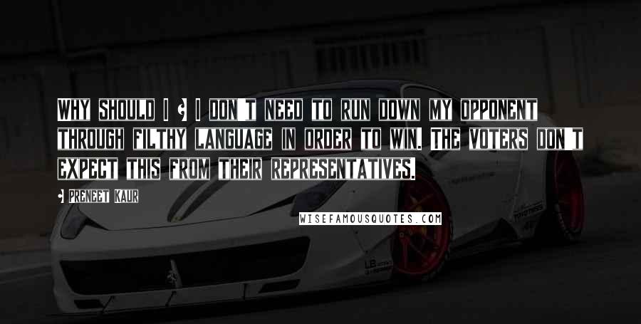 Preneet Kaur Quotes: Why should I ? I don't need to run down my opponent through filthy language in order to win. The voters don't expect this from their representatives.
