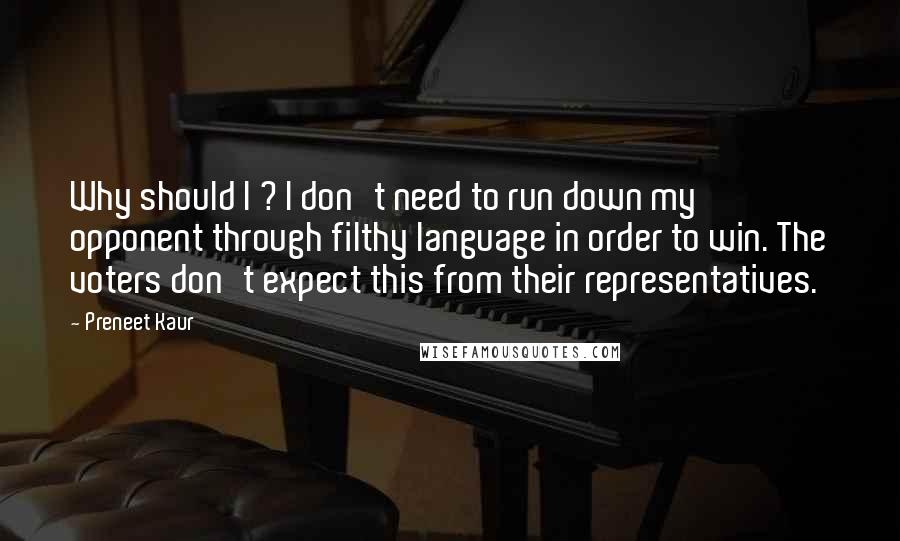 Preneet Kaur Quotes: Why should I ? I don't need to run down my opponent through filthy language in order to win. The voters don't expect this from their representatives.