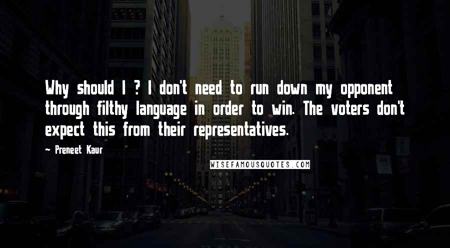 Preneet Kaur Quotes: Why should I ? I don't need to run down my opponent through filthy language in order to win. The voters don't expect this from their representatives.