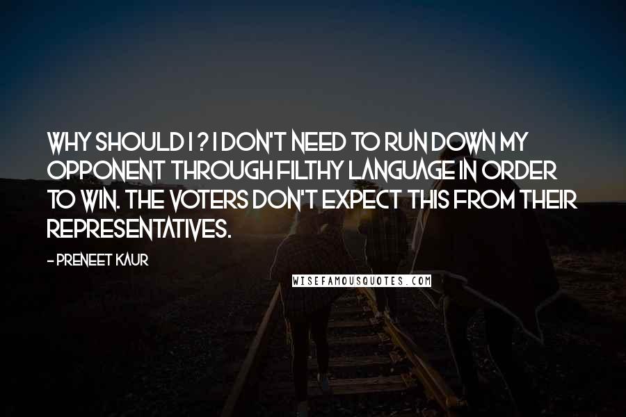 Preneet Kaur Quotes: Why should I ? I don't need to run down my opponent through filthy language in order to win. The voters don't expect this from their representatives.