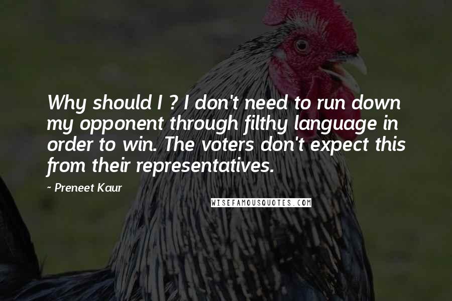 Preneet Kaur Quotes: Why should I ? I don't need to run down my opponent through filthy language in order to win. The voters don't expect this from their representatives.