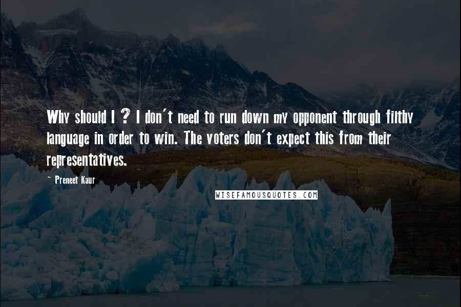 Preneet Kaur Quotes: Why should I ? I don't need to run down my opponent through filthy language in order to win. The voters don't expect this from their representatives.