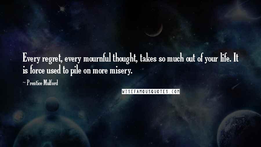Prentice Mulford Quotes: Every regret, every mournful thought, takes so much out of your life. It is force used to pile on more misery.