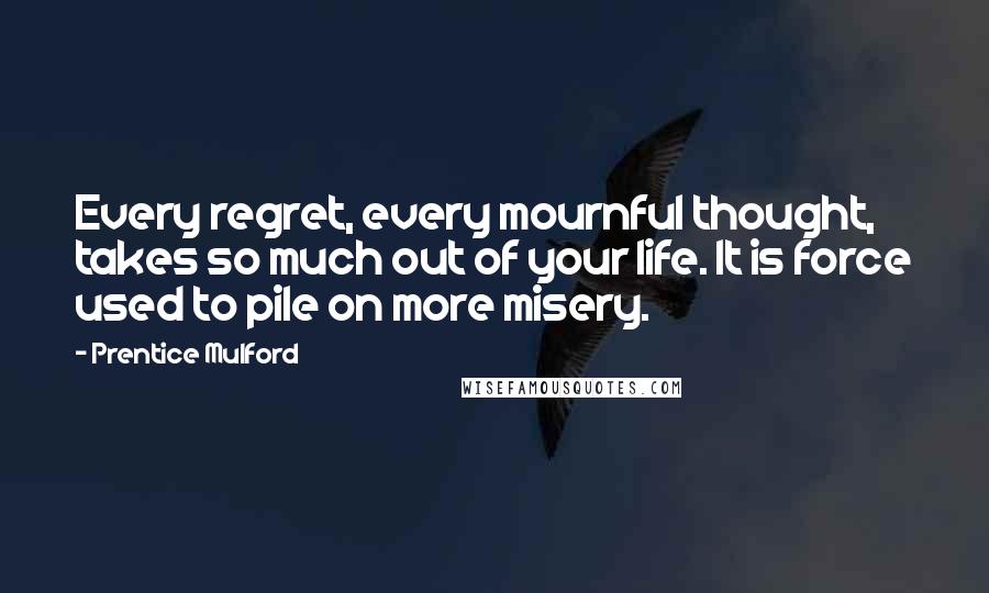 Prentice Mulford Quotes: Every regret, every mournful thought, takes so much out of your life. It is force used to pile on more misery.
