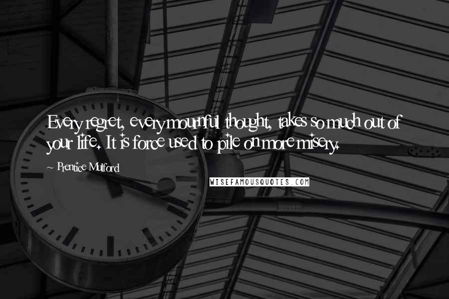 Prentice Mulford Quotes: Every regret, every mournful thought, takes so much out of your life. It is force used to pile on more misery.
