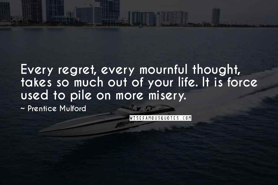 Prentice Mulford Quotes: Every regret, every mournful thought, takes so much out of your life. It is force used to pile on more misery.