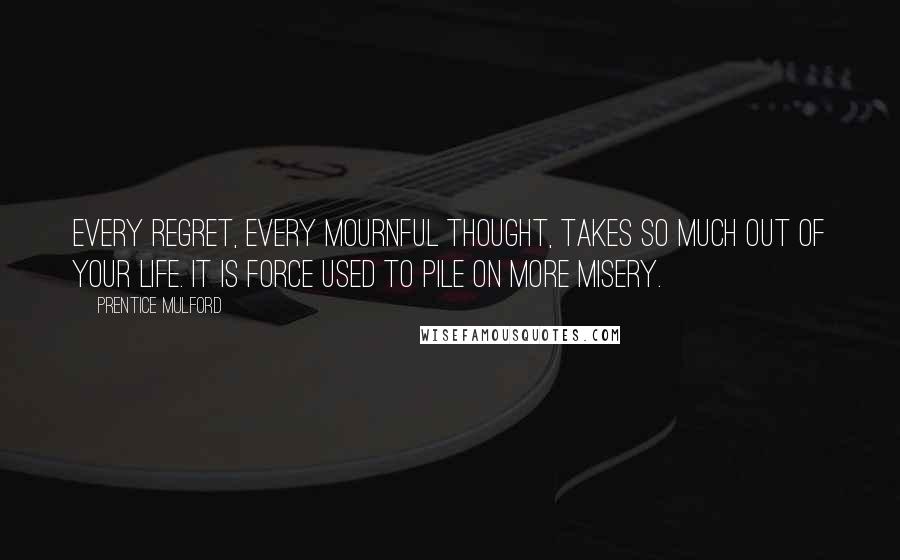 Prentice Mulford Quotes: Every regret, every mournful thought, takes so much out of your life. It is force used to pile on more misery.