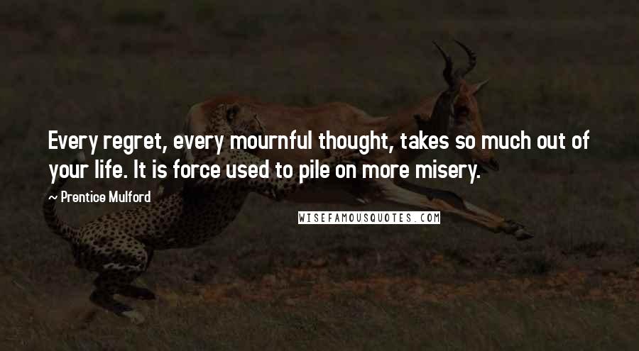 Prentice Mulford Quotes: Every regret, every mournful thought, takes so much out of your life. It is force used to pile on more misery.