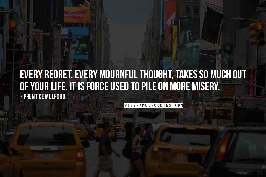 Prentice Mulford Quotes: Every regret, every mournful thought, takes so much out of your life. It is force used to pile on more misery.