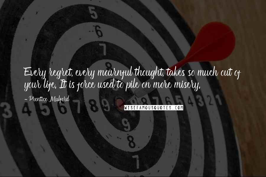 Prentice Mulford Quotes: Every regret, every mournful thought, takes so much out of your life. It is force used to pile on more misery.