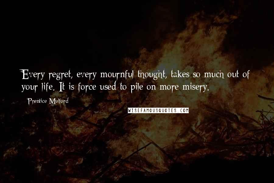 Prentice Mulford Quotes: Every regret, every mournful thought, takes so much out of your life. It is force used to pile on more misery.