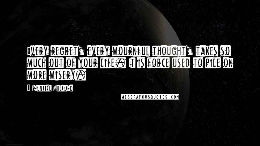 Prentice Mulford Quotes: Every regret, every mournful thought, takes so much out of your life. It is force used to pile on more misery.