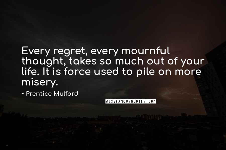 Prentice Mulford Quotes: Every regret, every mournful thought, takes so much out of your life. It is force used to pile on more misery.