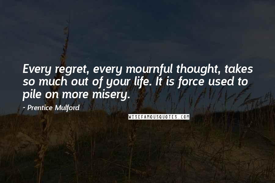 Prentice Mulford Quotes: Every regret, every mournful thought, takes so much out of your life. It is force used to pile on more misery.