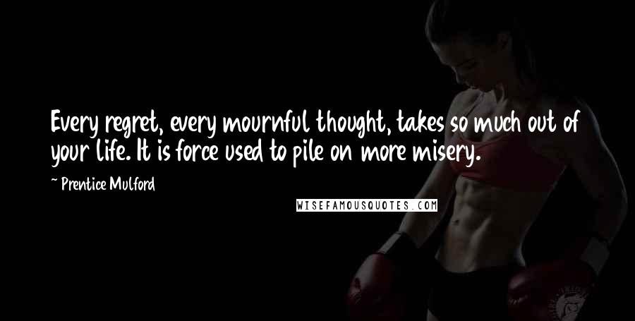 Prentice Mulford Quotes: Every regret, every mournful thought, takes so much out of your life. It is force used to pile on more misery.