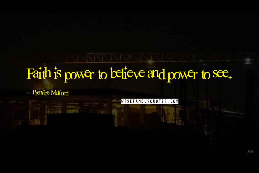 Prentice Mulford Quotes: Faith is power to believe and power to see.