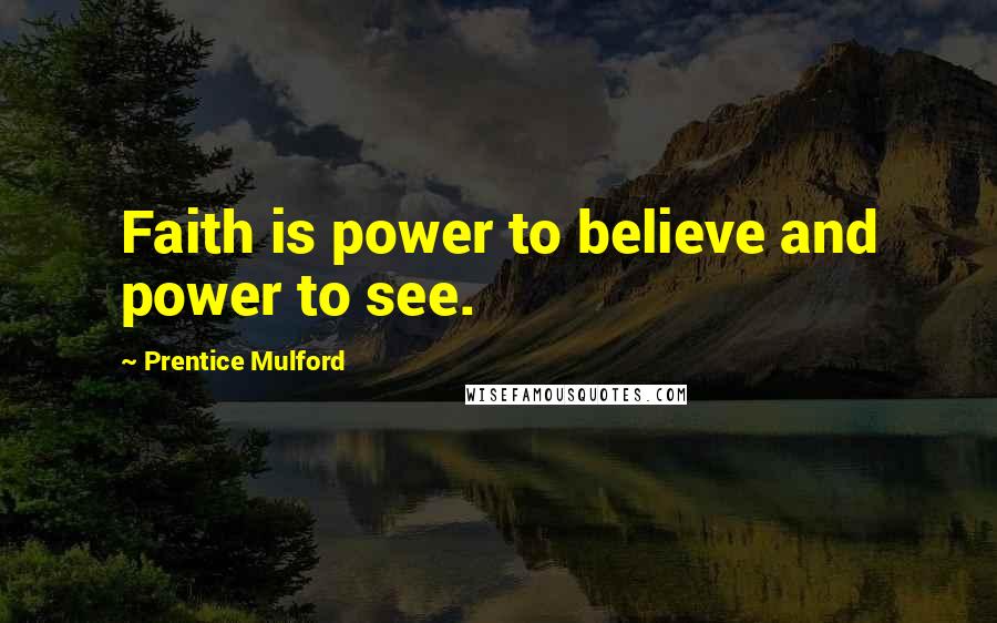 Prentice Mulford Quotes: Faith is power to believe and power to see.
