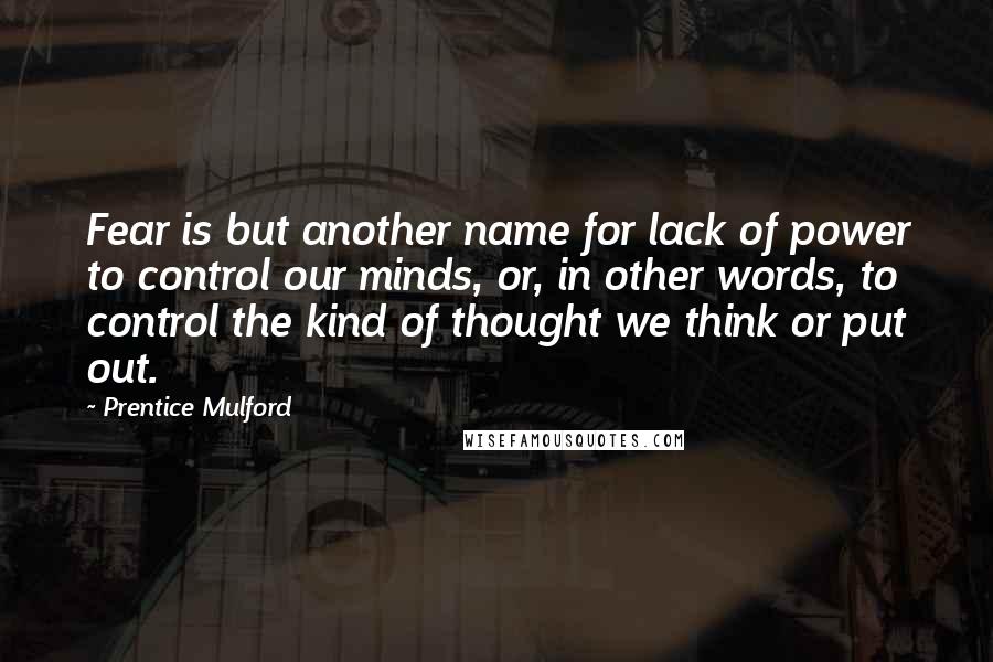 Prentice Mulford Quotes: Fear is but another name for lack of power to control our minds, or, in other words, to control the kind of thought we think or put out.