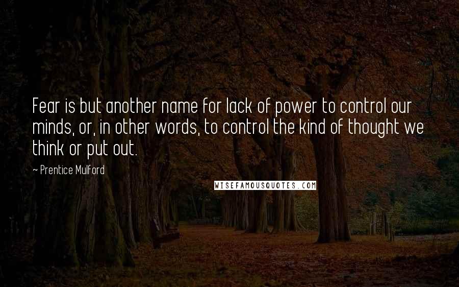 Prentice Mulford Quotes: Fear is but another name for lack of power to control our minds, or, in other words, to control the kind of thought we think or put out.