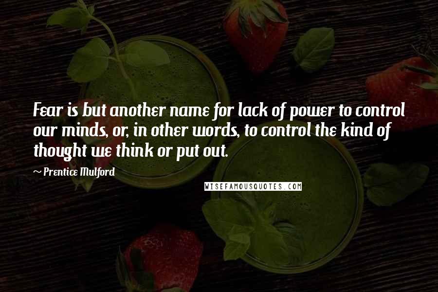 Prentice Mulford Quotes: Fear is but another name for lack of power to control our minds, or, in other words, to control the kind of thought we think or put out.